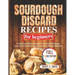 SOURDOUGH DISCARD Recipes for Beginners: Creative and Delicious Ways to Use Your Sourdough Discard from Snacks to Drinks and Everything In Between