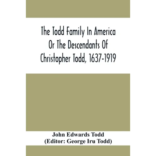 The Todd Family In America Or The Descendants Of Christopher Todd, 1637-1919: Being An Effort To Give An Account, As Fully As Possible Of His Descenda