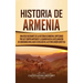 Historia de Armenia: Una guía fascinante de la historia de Armenia, empezando por los tiempos antiguos y llegando hasta la Declaración de Soberanía co