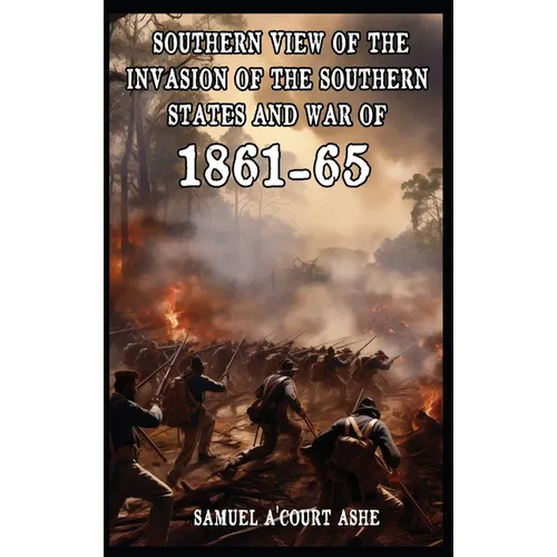 A Southern View of the Invasion of the Southern States and War of 1861-65