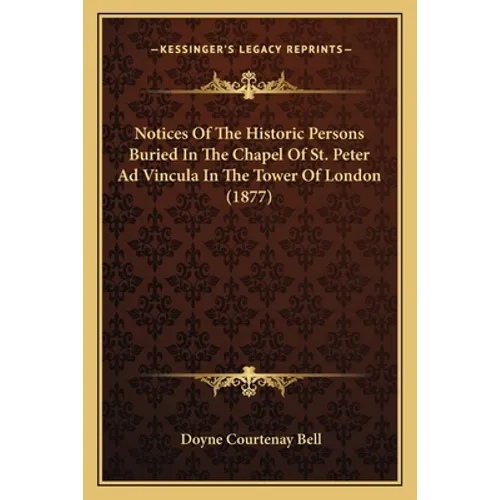 Notices Of The Historic Persons Buried In The Chapel Of St. Peter Ad Vincula In The Tower Of London (1877)