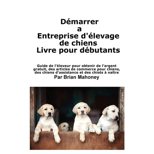 Créer une entreprise d'élevage de chiens Livre pour les débutants: Guide de l'éleveur pour obtenir de l'argent gratuit, des articles de commerce pour