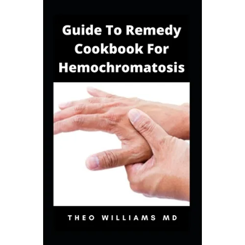 Guide to Remedy Cookbook for Hemochromatosis: The Effective Guide To Nutritional Meal Plan For Reducing Iron Intake In Your Diet & Feel Healthy