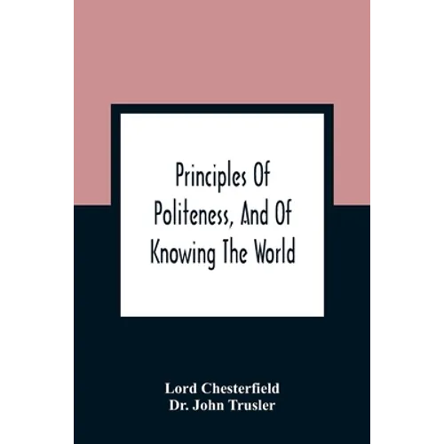 Principles Of Politeness, And Of Knowing The World; Containing Every Instruction Necessary To Complete The Gentleman And Man Of Fashion, To Teach Him
