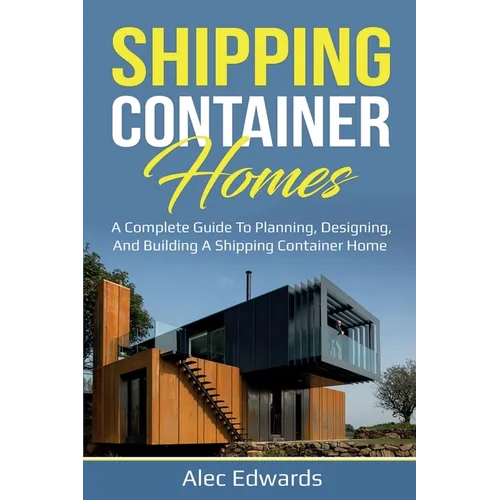 Shipping Container Homes: A Complete Guide to Planning, Designing, and Building A Shipping Container Home