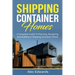 Shipping Container Homes: A Complete Guide to Planning, Designing, and Building A Shipping Container Home