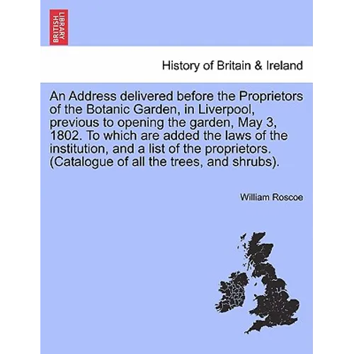 An Address Delivered Before the Proprietors of the Botanic Garden, in Liverpool, Previous to Opening the Garden, May 3, 1802. to Which Are Added the L