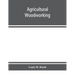 Agricultural woodworking: a group of problems for rural and graded schools, agricultural high schools and the farm workshop