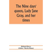 The nine days' queen, Lady Jane Gray, and her times