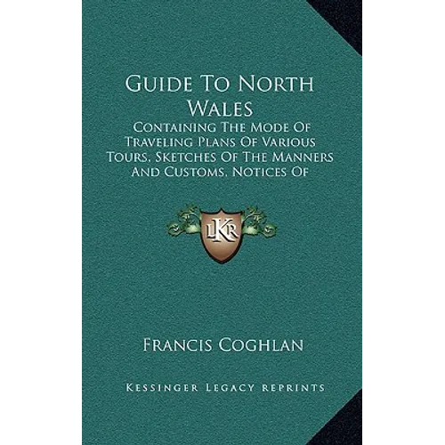 Guide To North Wales: Containing The Mode Of Traveling Plans Of Various Tours, Sketches Of The Manners And Customs, Notices Of Historical Ev