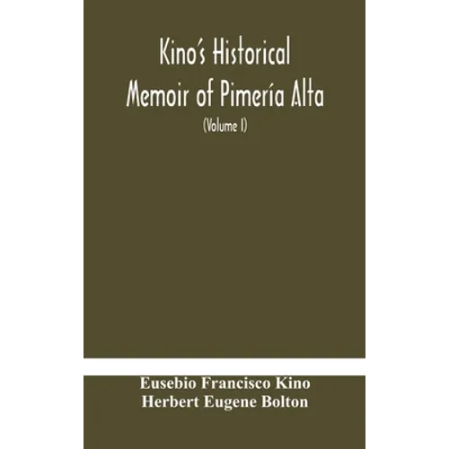 Kino'S Historical Memoir Of Pimería Alta; A Contemporary Account Of The Beginnings Of California, Sonora, And Arizona (Volume I)