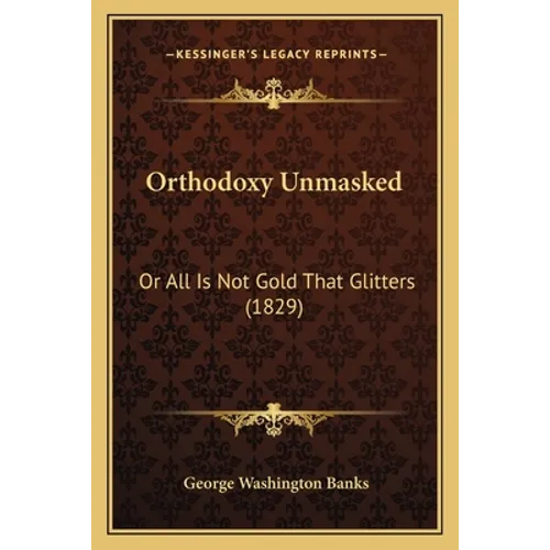 Orthodoxy Unmasked: Or All Is Not Gold That Glitters (1829)