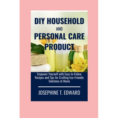 DIY Household and Personal Care Products: A Beginner's Guide: Empower Yourself with Easy-to-Follow Recipes and Tips for Crafting Eco-Friendly Solution