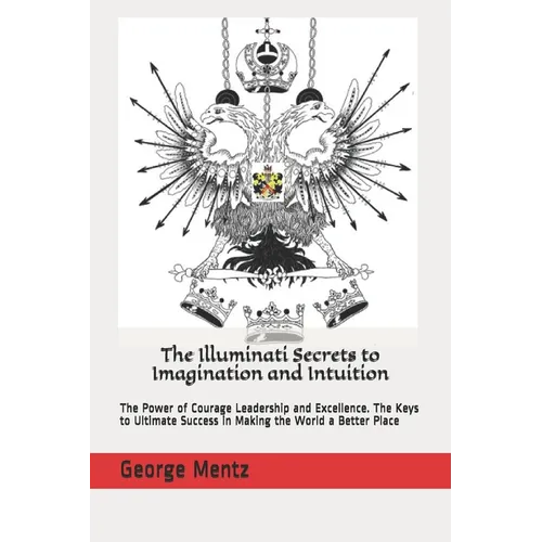 The Illuminati Secrets to Imagination and Intuition: The Power of Courage Leadership and Excellence. The Keys to Ultimate Success in Making the World