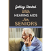 Getting Started with Hearing AIDS for Seniors: A guide for seniors to understanding, Navigating and living with hearing loss and Tinnitus and having a