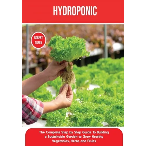 Hydroponics: The Complete Step by Step Guide To Building a Sustainable Garden to Grow Healthy Vegetables, Herbs and Fruits