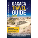 Oaxaca Travel Guide: Captivating Adventures Through Mexican Culture, Colorful Markets, Oaxacan Landmarks, Hidden Gems, and More