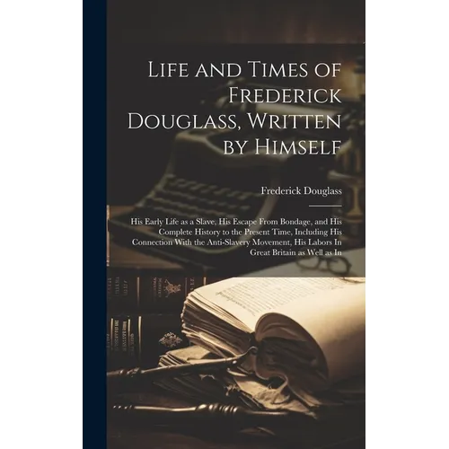 Life and Times of Frederick Douglass, Written by Himself: His Early Life as a Slave, His Escape From Bondage, and His Complete History to the Present