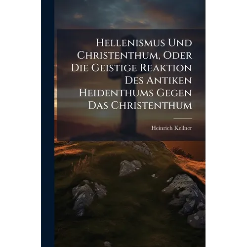 Hellenismus Und Christenthum, Oder Die Geistige Reaktion Des Antiken Heidenthums Gegen Das Christenthum