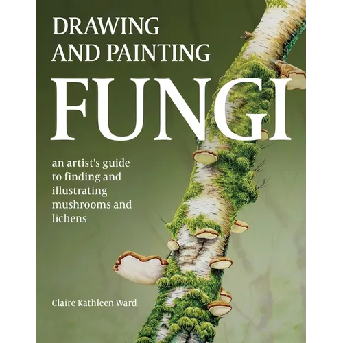 Drawing and Painting Fungi: An Artists Guide to Finding and Illustrating Mushrooms and Lichens