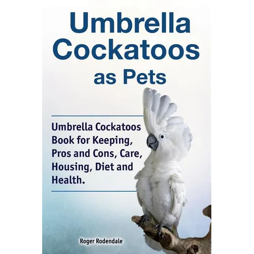 Umbrella Cockatoos as Pets. Umbrella Cockatoos Book for Keeping, Pros and Cons, Care, Housing, Diet and Health.