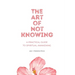 The Art of Not Knowing: A Practical Guide to Spiritual Awakening