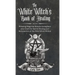 The White Witch's Book of Healing: Weaving Magickal Rituals throughout your Craft for Sacred Healing and Reclamation of the Wild Witch Within