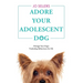 Adore Your Adolescent Dog: Change Your Dog's Frustrating Behaviours for Life