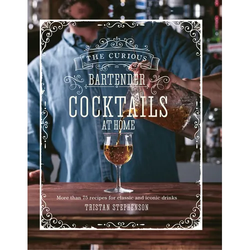 The Curious Bartender: Cocktails at Home: More Than 75 Recipes for Classic and Iconic Drinks
