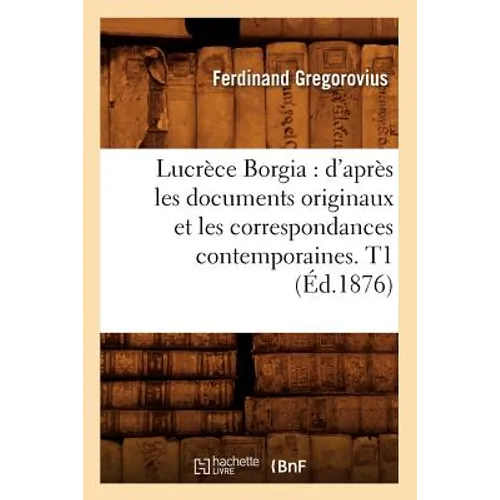 Lucrèce Borgia: d'Après Les Documents Originaux Et Les Correspondances Contemporaines. T1 (Éd.1876)
