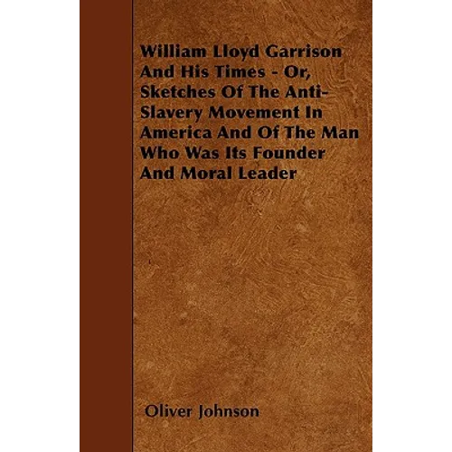 William Lloyd Garrison And His Times - Or, Sketches Of The Anti-Slavery Movement In America And Of The Man Who Was Its Founder And Moral Leader