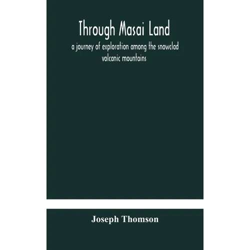 Through Masai Land: A Journey Of Exploration Among The Snowclad Volcanic Mountains And Strange Tribes Of Eastern Equatorial Africa. Being The Narrativ