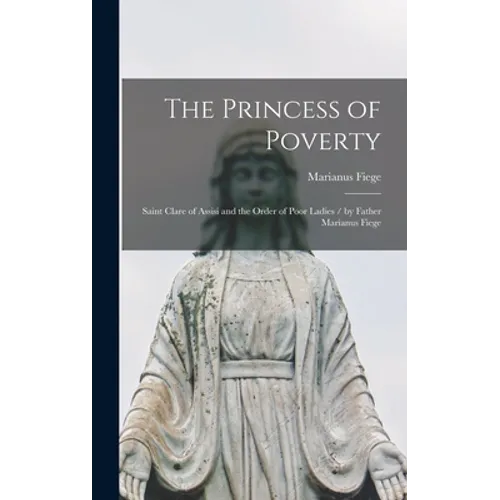The Princess of Poverty: Saint Clare of Assisi and the Order of Poor Ladies / by Father Marianus Fiege