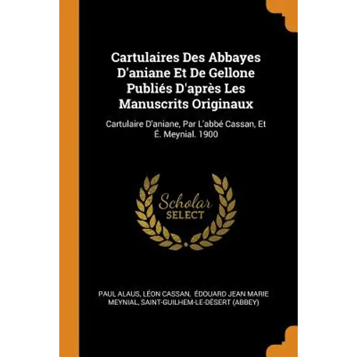 Cartulaires Des Abbayes d'Aniane Et de Gellone Publiés d'Après Les Manuscrits Originaux: Cartulaire d'Aniane, Par l'Abbé Cassan, Et É. Meynial. 1900