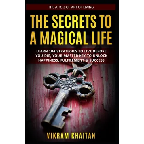 The Secrets to a Magical Life: Learn 104 Strategies To Live Before You Die, Your Master Key To Unlock Happiness, Fulfillment & Success, The A To Z of