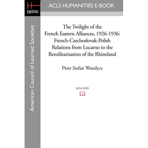 The Twilight of the French Eastern Alliances, 1926-1936: French-Czechoslovak-Polish Relations from Locarno to the Remilitarization of the Rhineland