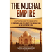 The Mughal Empire: A Captivating Guide to the Mughal Empire in South Asia and the Impact the Mughals Had on the History of India