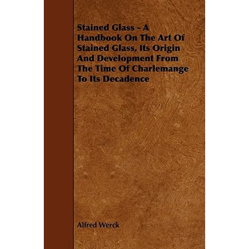 Stained Glass - A Handbook on the Art of Stained Glass, Its Origin and Development from the Time of Charlemange to Its Decadence - Paperback