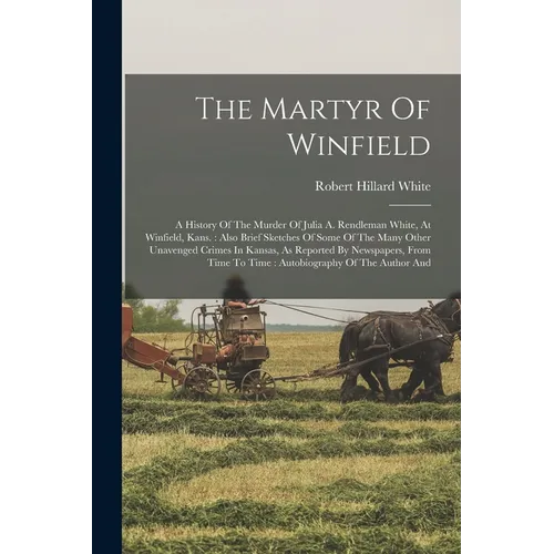 The Martyr Of Winfield: A History Of The Murder Of Julia A. Rendleman White, At Winfield, Kans.: Also Brief Sketches Of Some Of The Many Other
