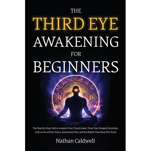 The Third Eye Awakening for Beginners: The Step-by-Step Path to Awaken Your Pineal Gland, Trust Your Deepest Intuition, and Let Go of Fear, Stress, Em