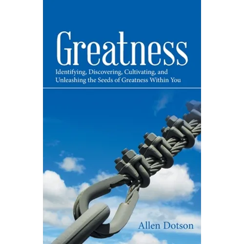 Greatness: Identifying, Discovering, Cultivating, and Unleashing the Seeds of Greatness Within You