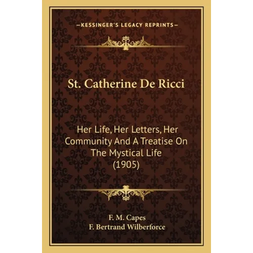 St. Catherine De Ricci: Her Life, Her Letters, Her Community And A Treatise On The Mystical Life (1905)