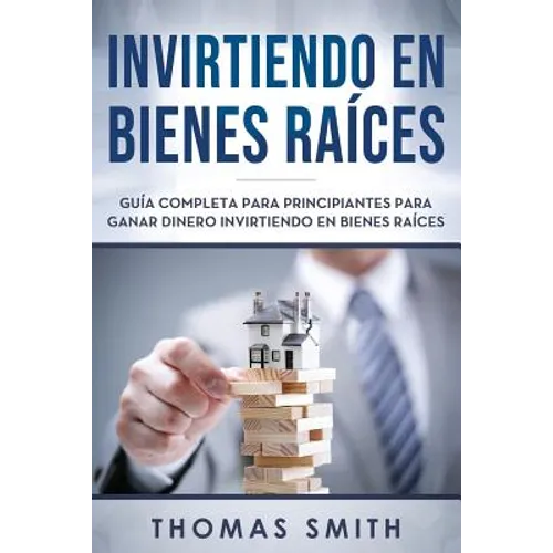 Invirtiendo En Bienes Raíces: Guía Completa Para Principiantes Para Ganar Dinero Invirtiendo En Bienes Raíces