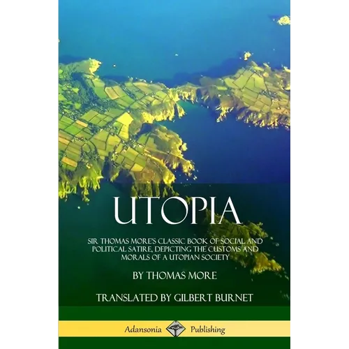 Utopia: Sir Thomas More's Classic Book of Social and Political Satire, Depicting the Customs and Morals of a Utopian Society