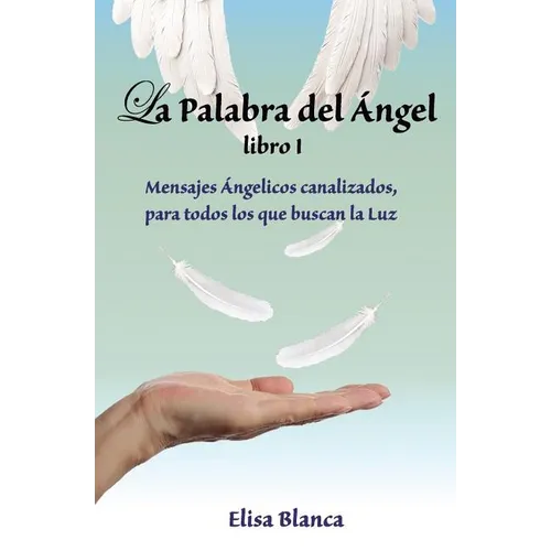 La Palabra del Angel I: Mensajes Angelicos canalizados, para todos los que buscan la Luz