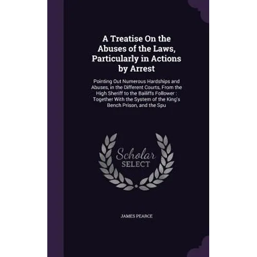 A Treatise On the Abuses of the Laws, Particularly in Actions by Arrest: Pointing Out Numerous Hardships and Abuses, in the Different Courts, From the