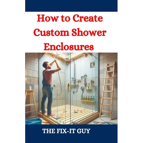 How to Create Custom Shower Enclosures: A DIY Guide to Designing, Building, and Installing Frameless Glass Shower Doors, Tiled Walls, and Waterproof S