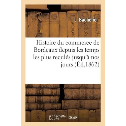 Histoire Du Commerce de Bordeaux Depuis Les Temps Les Plus Reculés Jusqu'à Nos Jours