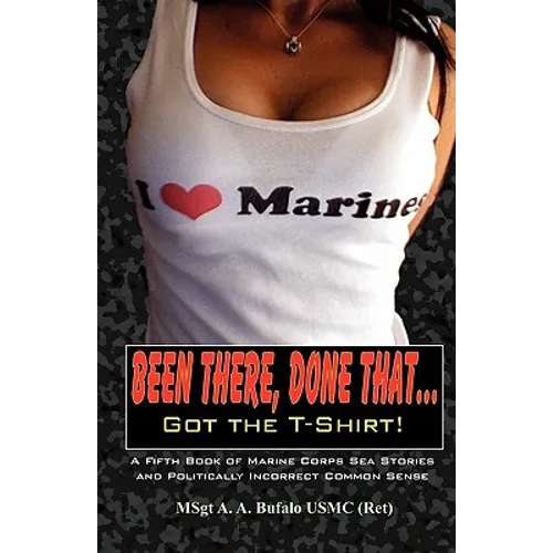 Been There, Done That, Got the T-Shirt: A Fifth Book of Marine Corps Sea Stories and Politically Incorrect Common Sense