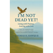 I'm Not Dead Yet!: Living with Purpose, Leaving with Love